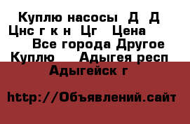 Куплю насосы 1Д, Д, Цнс(г,к,н) Цг › Цена ­ 10 000 - Все города Другое » Куплю   . Адыгея респ.,Адыгейск г.